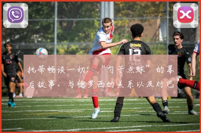 托蒂畅谈一切：“勺子点球”的幕后故事、与德罗西的关系以及对巴洛特利的那次犯规……