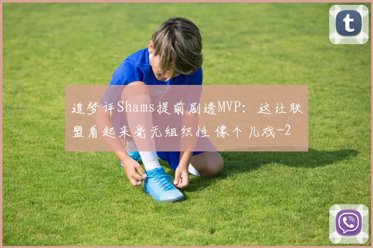 追梦评Shams提前剧透MVP:这让联盟看起来毫无组织性 像个儿戏