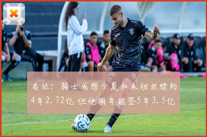 名记：骑士或想今夏和米切尔续约4年2.72亿 但他明年能签5年3.5亿