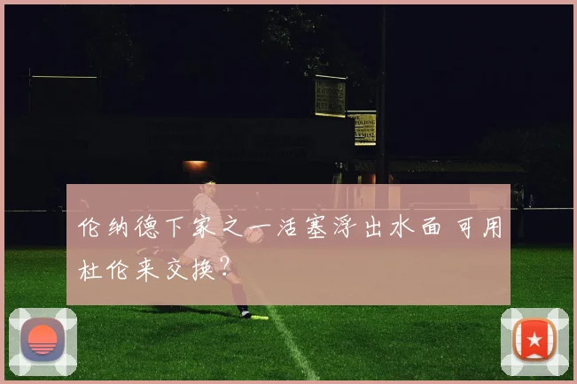 伦纳德下家之一活塞浮出水面 可用杜伦来交换？