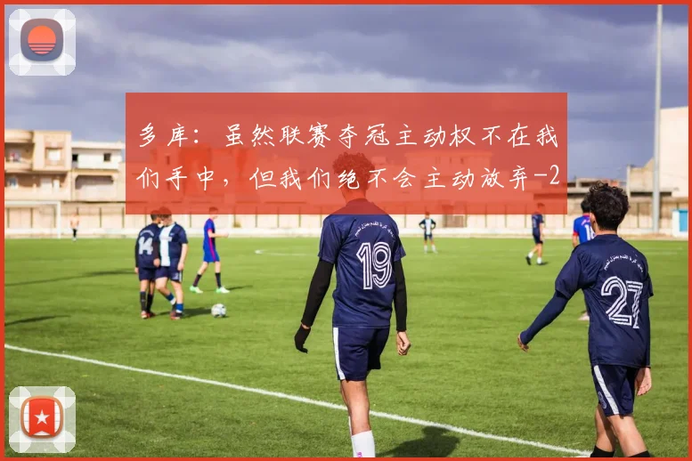 多库:虽然联赛夺冠主动权不在我们手中,但我们绝不会主动放弃