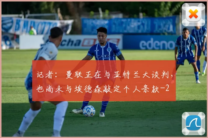 记者：曼联正在与亚特兰大谈判，也尚未与埃德森敲定个人条款