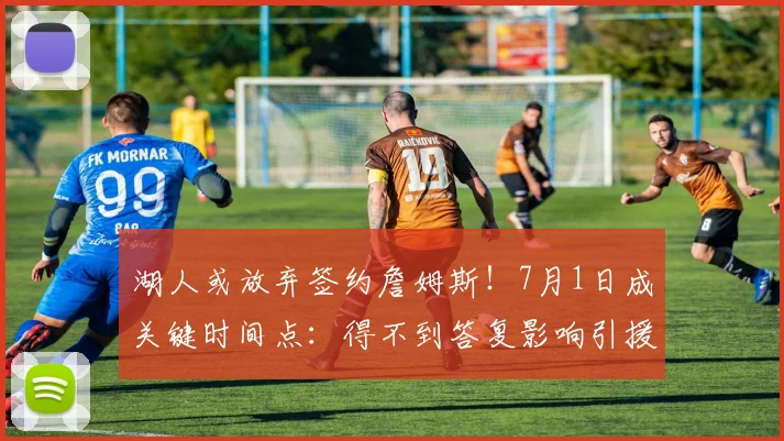 湖人或放弃签约詹姆斯!7月1日成关键时间点:得不到答复影响引援