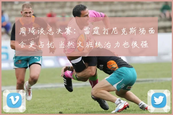 周琦谈总决赛：雷霆打尼克斯场面会更占优 当然文班统治力也很强