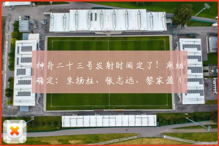 神舟二十三号发射时间定了!乘组确定:朱杨柱、张志远、黎家盈(香港籍)