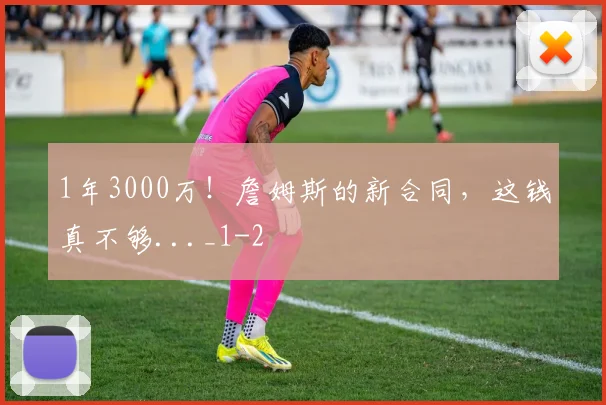 1年3000万!詹姆斯的新合同,这钱真不够..._1