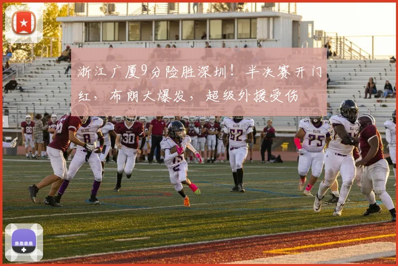 浙江广厦9分险胜深圳！半决赛开门红，布朗大爆发，超级外援受伤