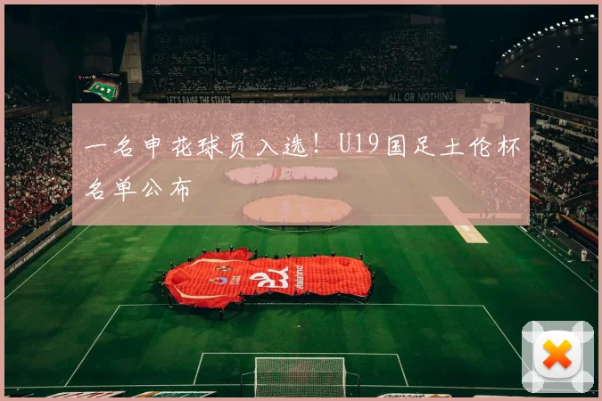 一名申花球员入选！U19国足土伦杯名单公布