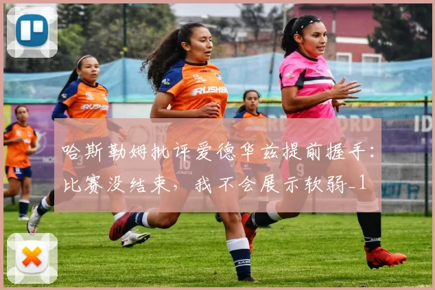 哈斯勒姆批评爱德华兹提前握手：比赛没结束，我不会展示软弱_1