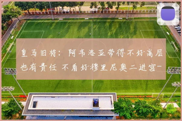 皇马旧将:阿韦洛亚带得不好高层也有责任 不看好穆里尼奥二进宫
