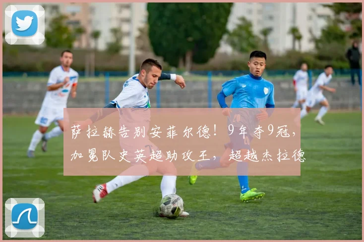 萨拉赫告别安菲尔德！9年夺9冠，加冕队史英超助攻王，超越杰拉德