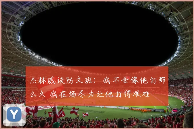 杰林威谈防文班：我不会像他打那么久 我在场尽力让他打得艰难