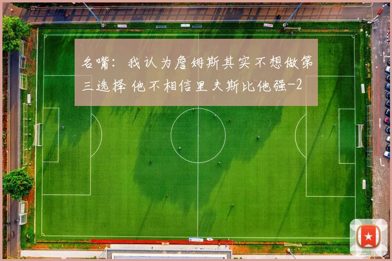 名嘴:我认为詹姆斯其实不想做第三选择 他不相信里夫斯比他强