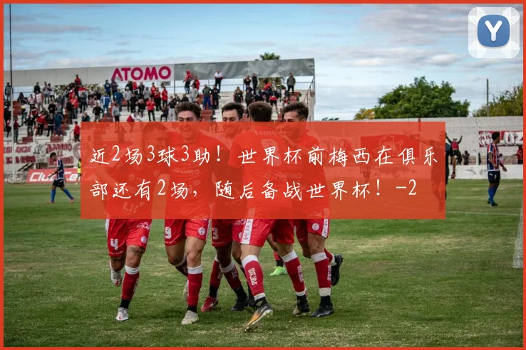 近2场3球3助!世界杯前梅西在俱乐部还有2场,随后备战世界杯!