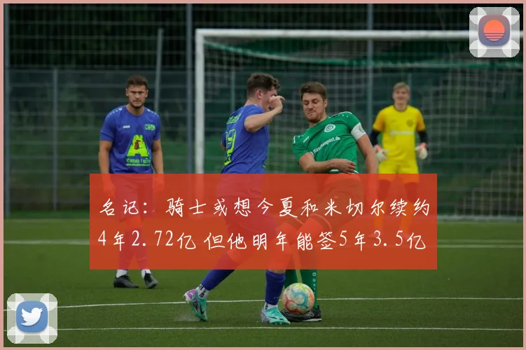 名记:骑士或想今夏和米切尔续约4年2.72亿 但他明年能签5年3.5亿