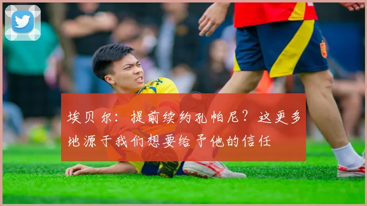 埃贝尔：提前续约孔帕尼？这更多地源于我们想要给予他的信任