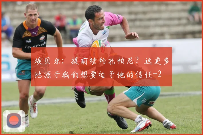 埃贝尔:提前续约孔帕尼?这更多地源于我们想要给予他的信任
