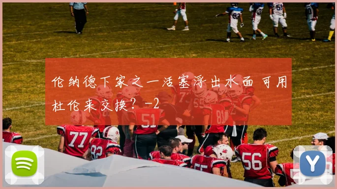 伦纳德下家之一活塞浮出水面 可用杜伦来交换?