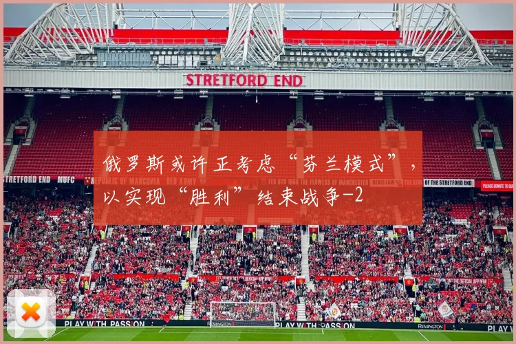 俄罗斯或许正考虑“芬兰模式”,以实现“胜利”结束战争