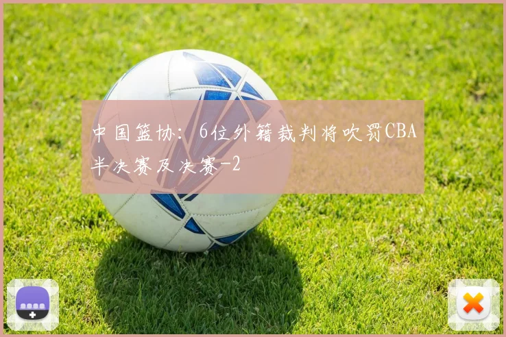 中国篮协:6位外籍裁判将吹罚CBA半决赛及决赛