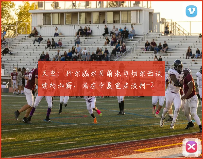 天空:科尔威尔目前未与切尔西谈续约加薪,或在今夏重启谈判