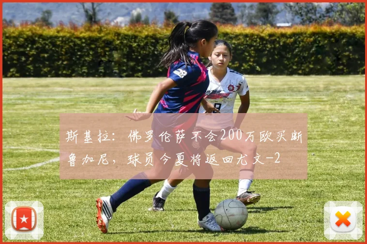 斯基拉:佛罗伦萨不会200万欧买断鲁加尼,球员今夏将返回尤文