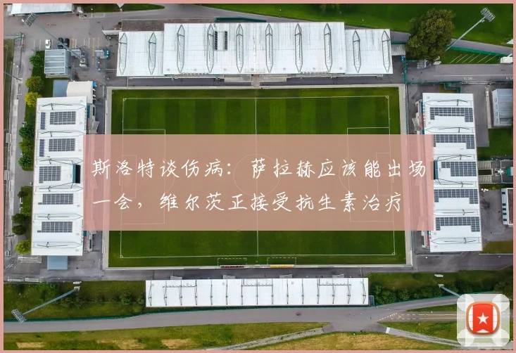斯洛特谈伤病：萨拉赫应该能出场一会，维尔茨正接受抗生素治疗