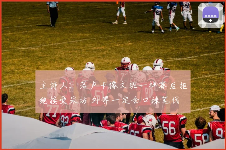 主持人：若卢卡像文班一样赛后拒绝接受采访 外界一定会口诛笔伐