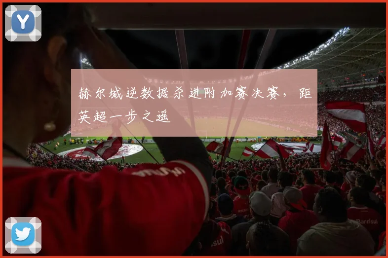 赫尔城逆数据杀进附加赛决赛，距英超一步之遥