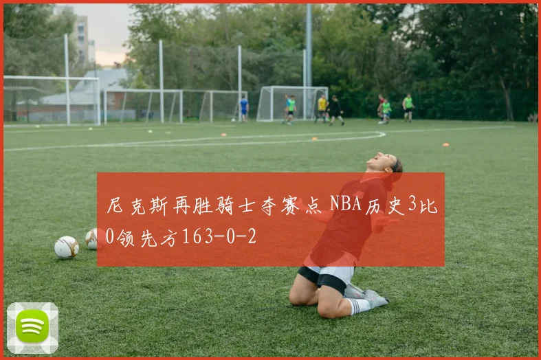 尼克斯再胜骑士夺赛点 NBA历史3比0领先方163-0