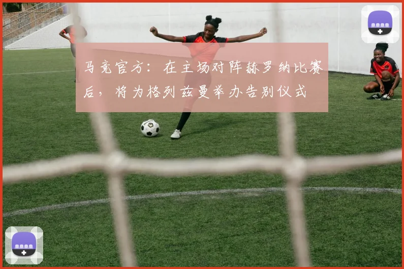 马竞官方：在主场对阵赫罗纳比赛后，将为格列兹曼举办告别仪式