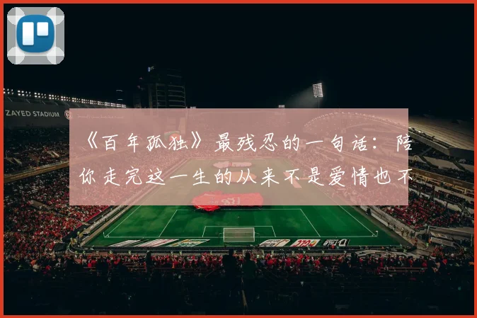 《百年孤独》最残忍的一句话：陪你走完这一生的从来不是爱情也不是亲情，是你自己都没发现的灵魂里这两样东西