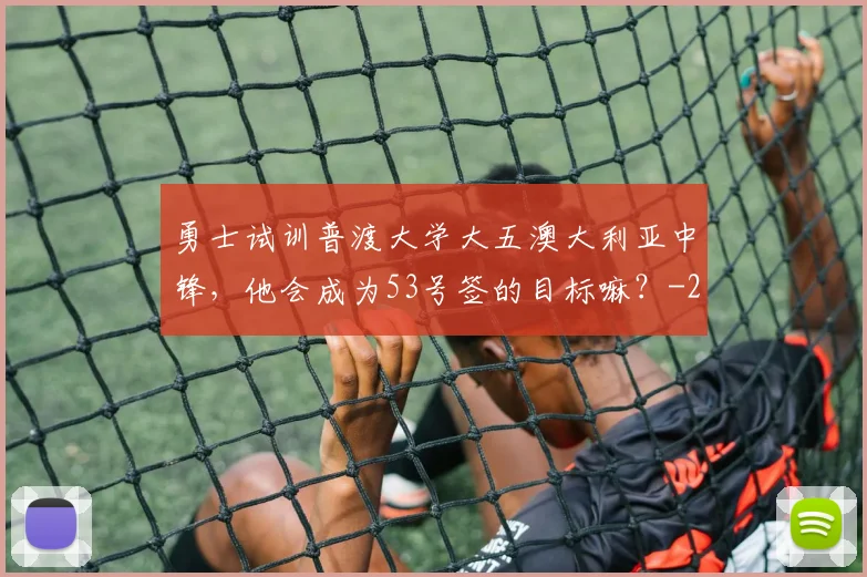 勇士试训普渡大学大五澳大利亚中锋,他会成为53号签的目标嘛?
