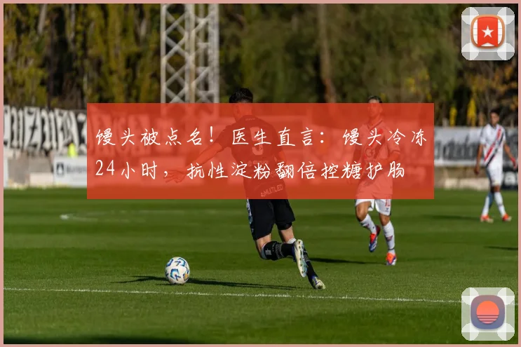 馒头被点名！医生直言：馒头冷冻24小时，抗性淀粉翻倍控糖护肠