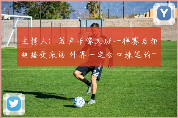 主持人：若卢卡像文班一样赛后拒绝接受采访 外界一定会口诛笔伐