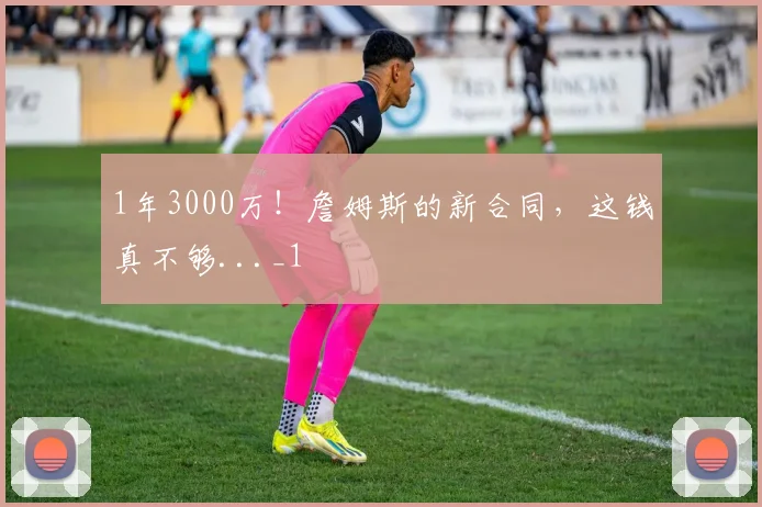 1年3000万！詹姆斯的新合同，这钱真不够..._1
