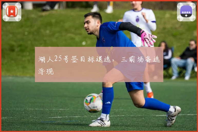湖人25号签目标退选，三前场备选浮现