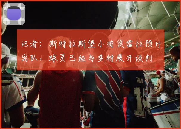 记者：斯特拉斯堡小将莫雷拉预计离队，球员已经与多特展开谈判