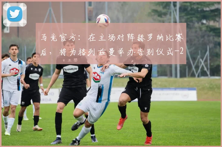 马竞官方:在主场对阵赫罗纳比赛后,将为格列兹曼举办告别仪式