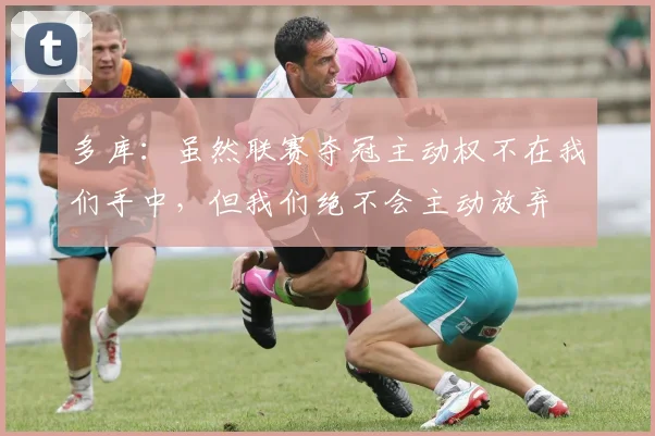 多库：虽然联赛夺冠主动权不在我们手中，但我们绝不会主动放弃