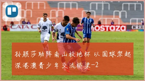 孙颖莎助阵南山校地杯 以国球架起深港澳青少年交流桥梁