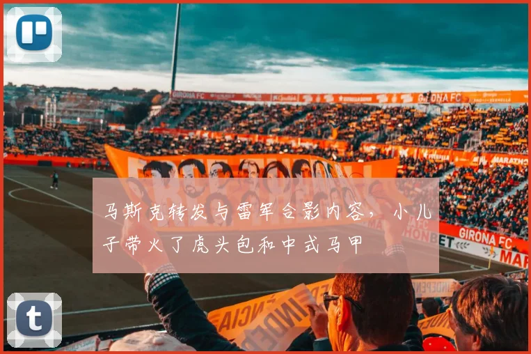 马斯克转发与雷军合影内容，小儿子带火了虎头包和中式马甲