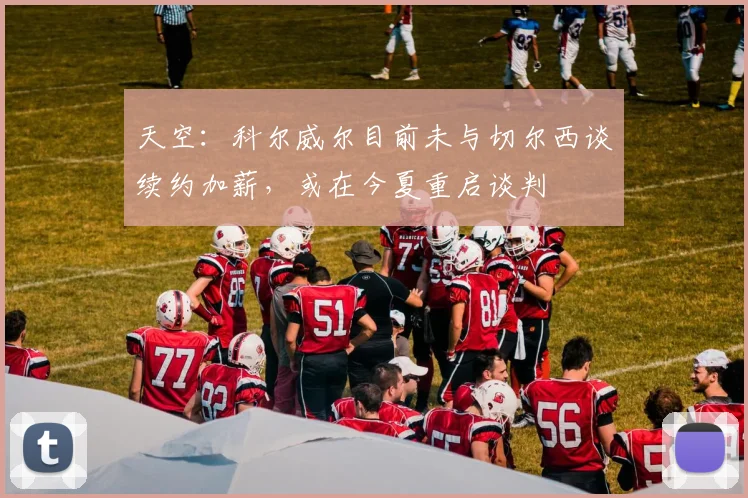 天空：科尔威尔目前未与切尔西谈续约加薪，或在今夏重启谈判