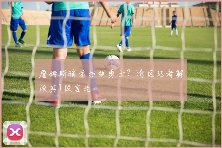 詹姆斯暗示拒绝勇士?湾区记者解读其1段言论