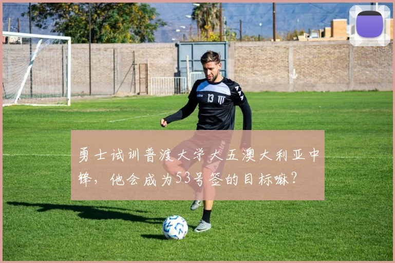 勇士试训普渡大学大五澳大利亚中锋,他会成为53号签的目标嘛?