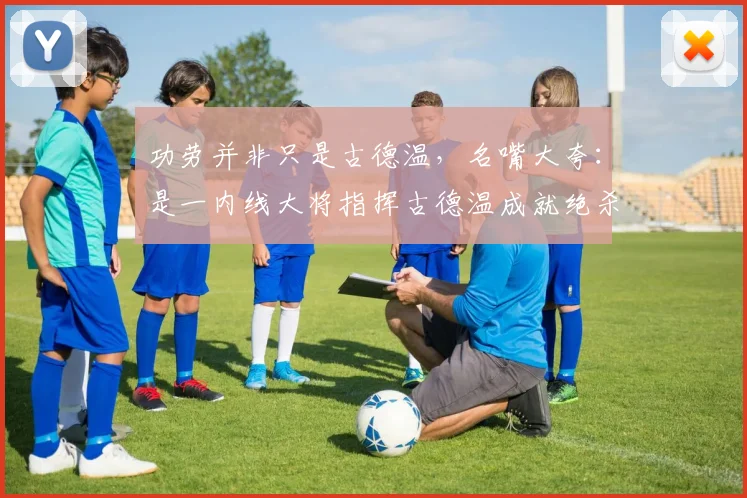 功劳并非只是古德温,名嘴大夸:是一内线大将指挥古德温成就绝杀