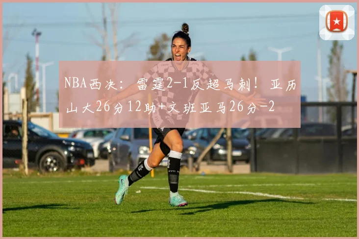NBA西决:雷霆2-1反超马刺!亚历山大26分12助+文班亚马26分