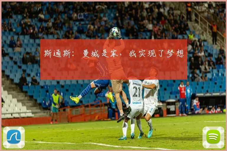 斯通斯：曼城是家，我实现了梦想