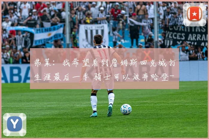 弗莱:我希望看到詹姆斯回克城打生涯最后一季 骑士可以放弃哈登