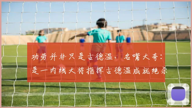功劳并非只是古德温，名嘴大夸：是一内线大将指挥古德温成就绝杀